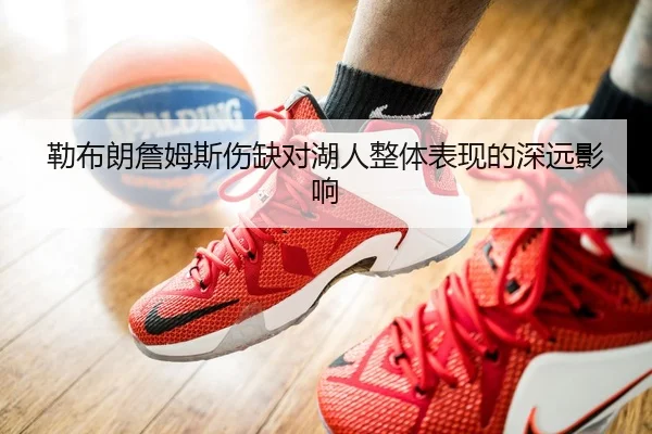 勒布朗詹姆斯伤缺对湖人整体表现的深远影响
